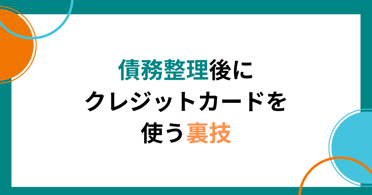 債務整理後にクレジットカードを使う裏技と新しく作るときのポイント