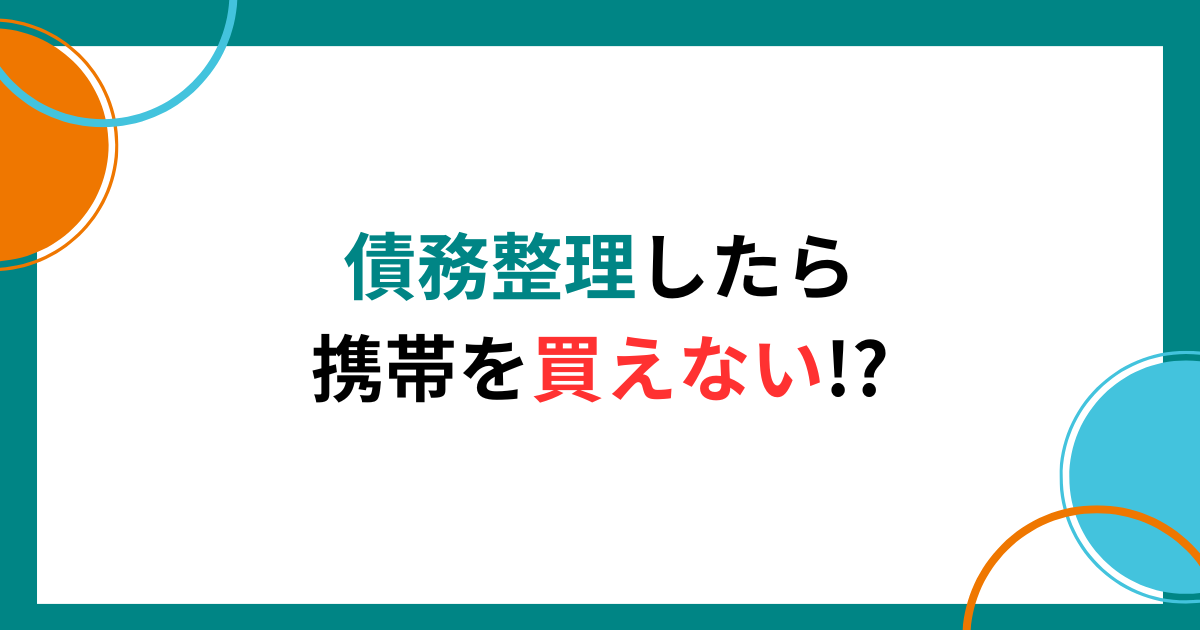 債務整理したら携帯を買えないと噂されるワケと購入方法