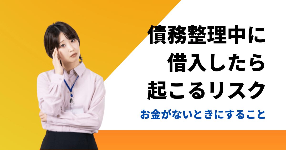 債務整理中に借入したら起こるリスクとお金がないときの正しい対処法